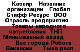 Кассир › Название организации ­ Глобал Стафф Ресурс, ООО › Отрасль предприятия ­ Товары народного потребления (ТНП) › Минимальный оклад ­ 35 000 - Все города Работа » Вакансии   . Тыва респ.